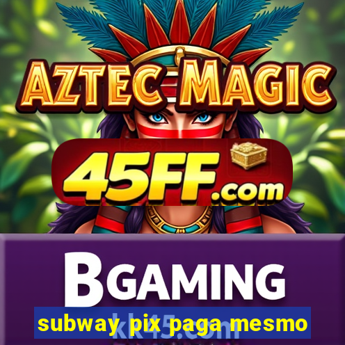 subway pix paga mesmo